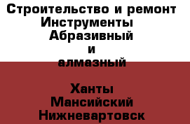 Строительство и ремонт Инструменты - Абразивный и алмазный. Ханты-Мансийский,Нижневартовск г.